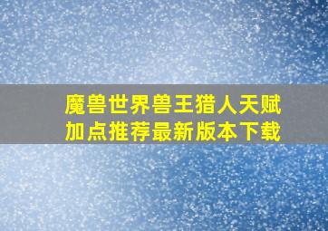 魔兽世界兽王猎人天赋加点推荐最新版本下载