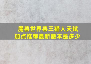 魔兽世界兽王猎人天赋加点推荐最新版本是多少