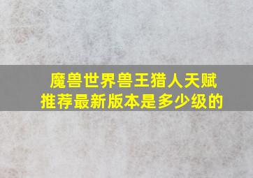 魔兽世界兽王猎人天赋推荐最新版本是多少级的