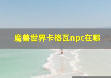 魔兽世界卡格瓦npc在哪