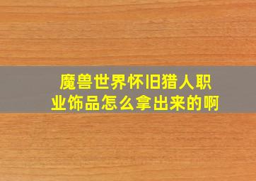 魔兽世界怀旧猎人职业饰品怎么拿出来的啊