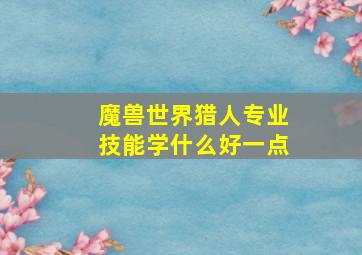 魔兽世界猎人专业技能学什么好一点