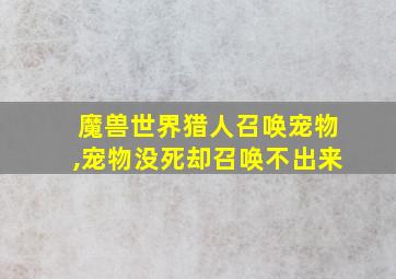 魔兽世界猎人召唤宠物,宠物没死却召唤不出来