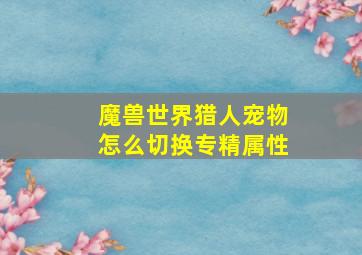 魔兽世界猎人宠物怎么切换专精属性