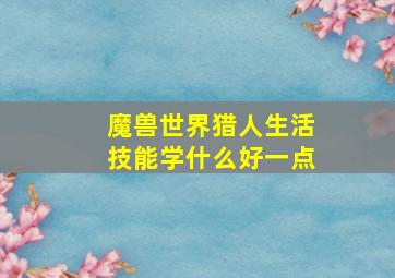 魔兽世界猎人生活技能学什么好一点