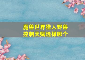 魔兽世界猎人野兽控制天赋选择哪个