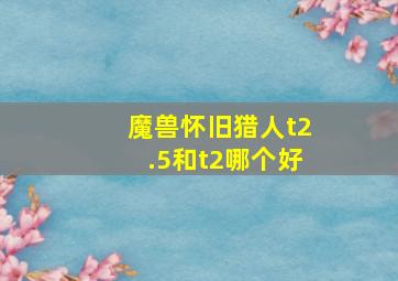 魔兽怀旧猎人t2.5和t2哪个好