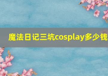 魔法日记三坑cosplay多少钱