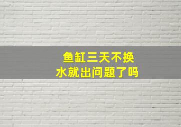 鱼缸三天不换水就出问题了吗