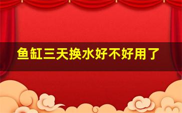 鱼缸三天换水好不好用了