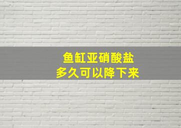 鱼缸亚硝酸盐多久可以降下来