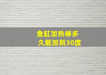 鱼缸加热棒多久能加到30度