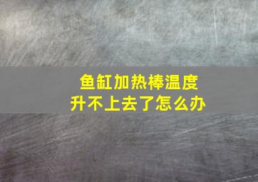 鱼缸加热棒温度升不上去了怎么办