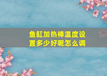 鱼缸加热棒温度设置多少好呢怎么调