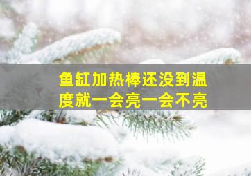 鱼缸加热棒还没到温度就一会亮一会不亮