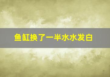 鱼缸换了一半水水发白