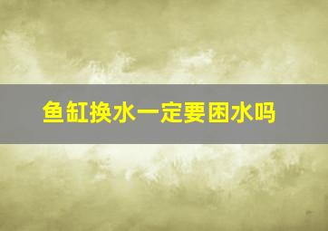 鱼缸换水一定要困水吗