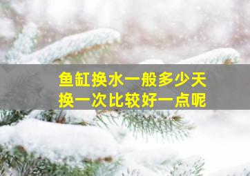 鱼缸换水一般多少天换一次比较好一点呢