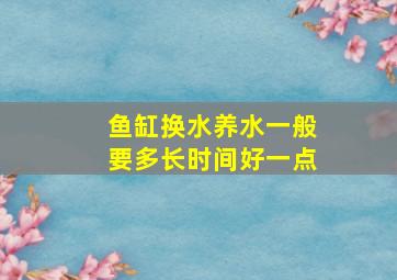 鱼缸换水养水一般要多长时间好一点