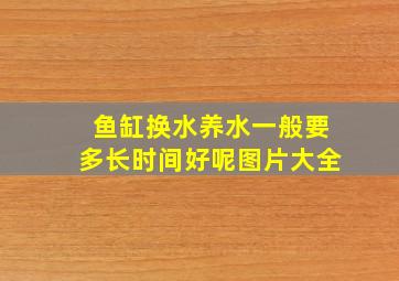 鱼缸换水养水一般要多长时间好呢图片大全