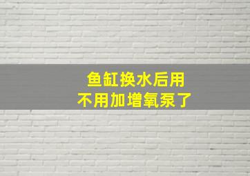 鱼缸换水后用不用加增氧泵了