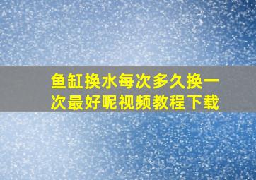 鱼缸换水每次多久换一次最好呢视频教程下载