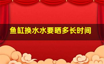 鱼缸换水水要晒多长时间