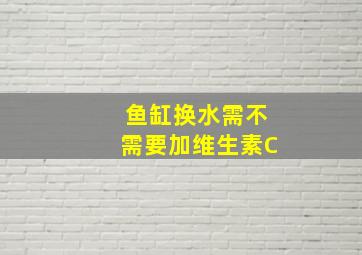 鱼缸换水需不需要加维生素C