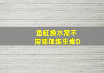 鱼缸换水需不需要加维生素D