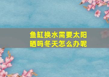 鱼缸换水需要太阳晒吗冬天怎么办呢