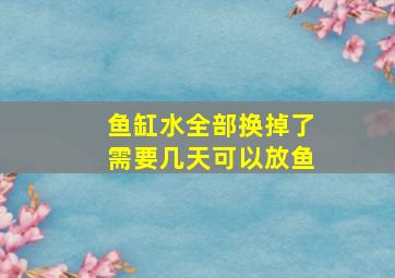 鱼缸水全部换掉了需要几天可以放鱼