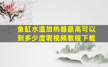 鱼缸水温加热器最高可以到多少度呢视频教程下载