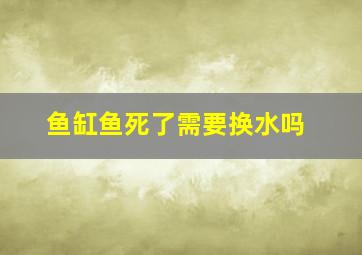 鱼缸鱼死了需要换水吗