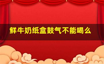 鲜牛奶纸盒鼓气不能喝么