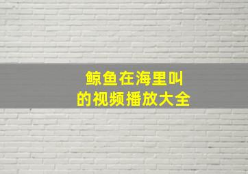 鲸鱼在海里叫的视频播放大全