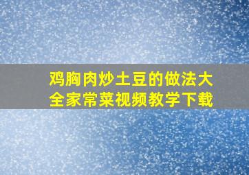 鸡胸肉炒土豆的做法大全家常菜视频教学下载