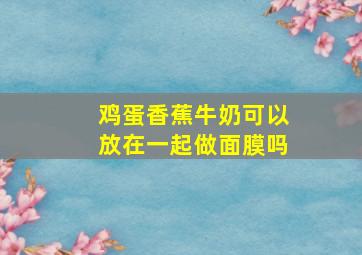 鸡蛋香蕉牛奶可以放在一起做面膜吗