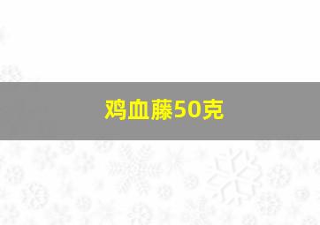 鸡血藤50克