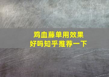 鸡血藤单用效果好吗知乎推荐一下