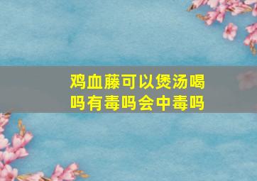 鸡血藤可以煲汤喝吗有毒吗会中毒吗