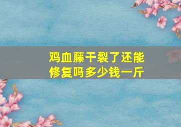 鸡血藤干裂了还能修复吗多少钱一斤