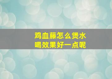 鸡血藤怎么煲水喝效果好一点呢