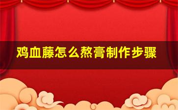 鸡血藤怎么熬膏制作步骤