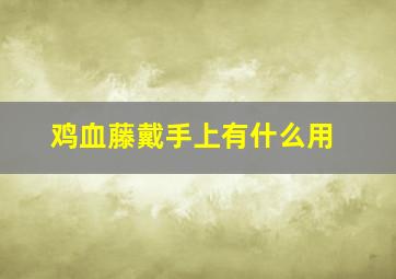 鸡血藤戴手上有什么用