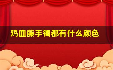 鸡血藤手镯都有什么颜色