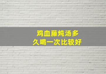 鸡血藤炖汤多久喝一次比较好