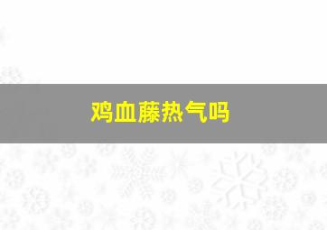 鸡血藤热气吗