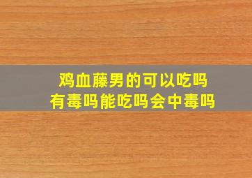 鸡血藤男的可以吃吗有毒吗能吃吗会中毒吗