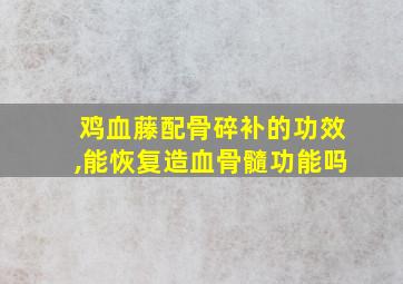 鸡血藤配骨碎补的功效,能恢复造血骨髓功能吗