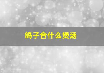 鸽子合什么煲汤